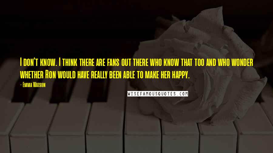 Emma Watson Quotes: I don't know. I think there are fans out there who know that too and who wonder whether Ron would have really been able to make her happy.