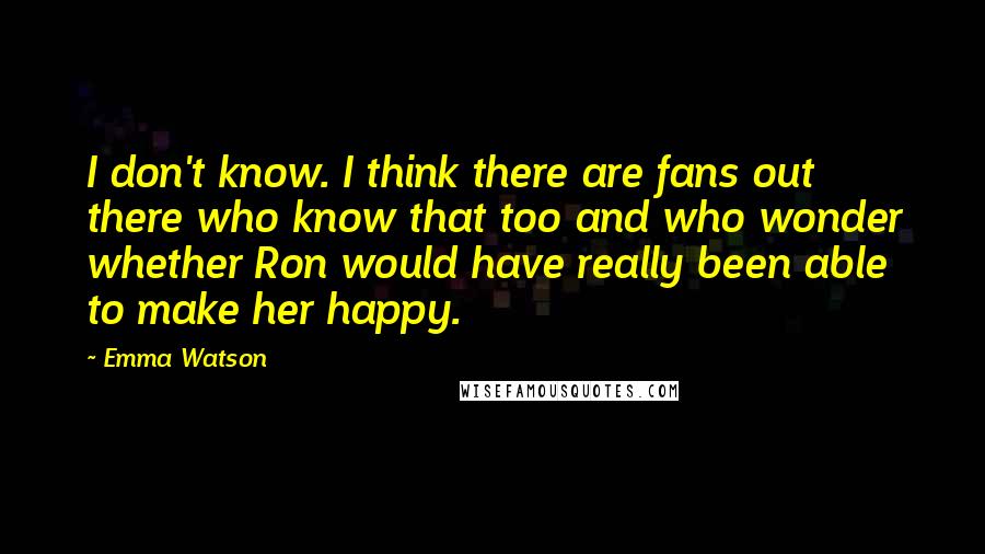 Emma Watson Quotes: I don't know. I think there are fans out there who know that too and who wonder whether Ron would have really been able to make her happy.