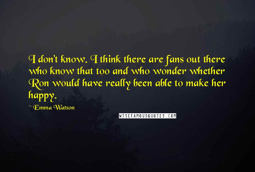 Emma Watson Quotes: I don't know. I think there are fans out there who know that too and who wonder whether Ron would have really been able to make her happy.