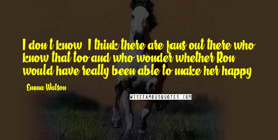 Emma Watson Quotes: I don't know. I think there are fans out there who know that too and who wonder whether Ron would have really been able to make her happy.