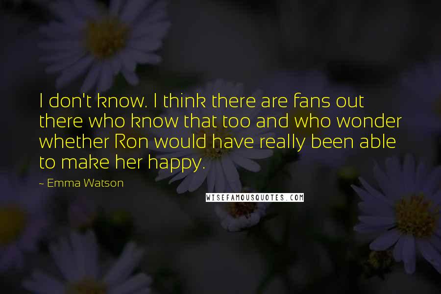 Emma Watson Quotes: I don't know. I think there are fans out there who know that too and who wonder whether Ron would have really been able to make her happy.