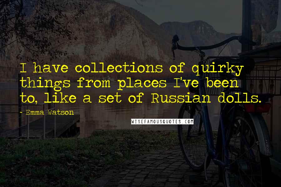 Emma Watson Quotes: I have collections of quirky things from places I've been to, like a set of Russian dolls.