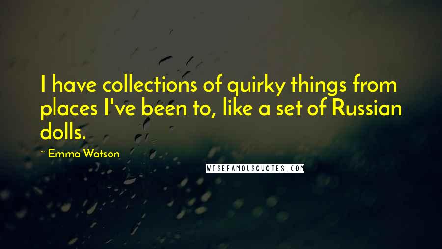 Emma Watson Quotes: I have collections of quirky things from places I've been to, like a set of Russian dolls.