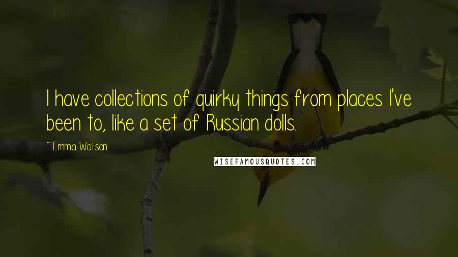 Emma Watson Quotes: I have collections of quirky things from places I've been to, like a set of Russian dolls.