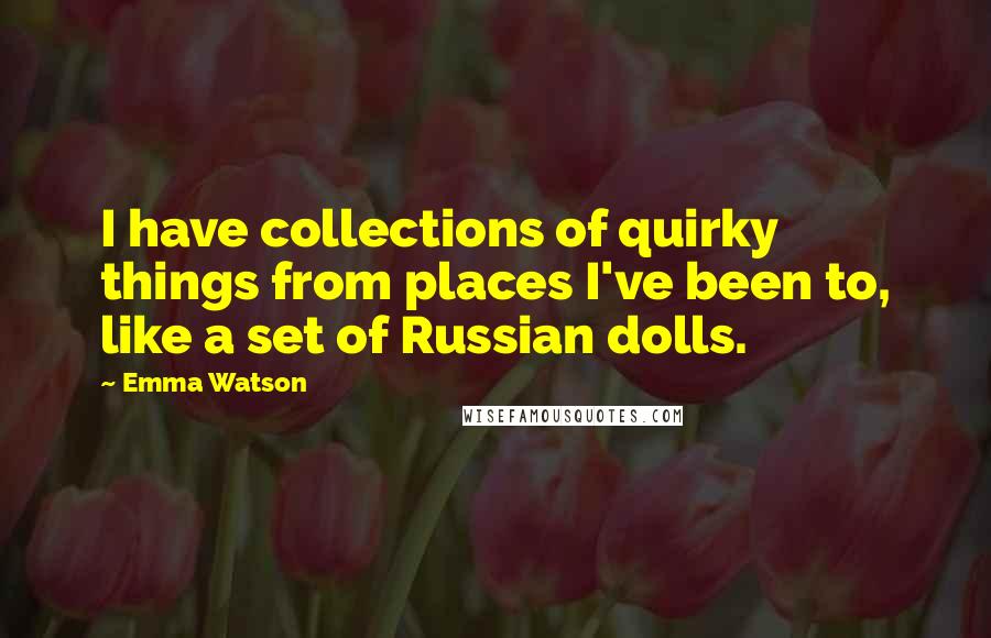 Emma Watson Quotes: I have collections of quirky things from places I've been to, like a set of Russian dolls.