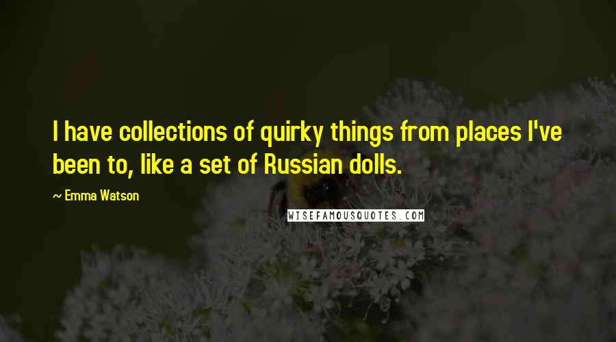 Emma Watson Quotes: I have collections of quirky things from places I've been to, like a set of Russian dolls.