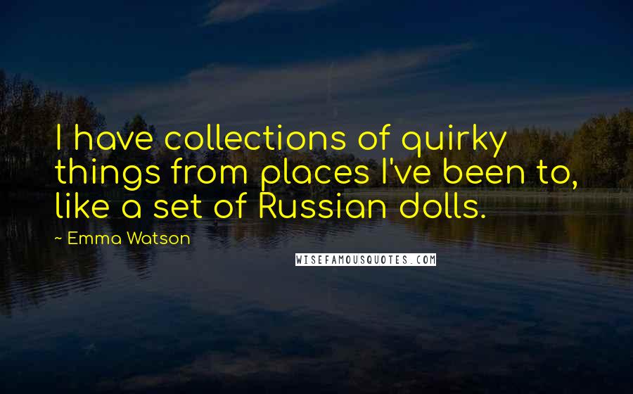 Emma Watson Quotes: I have collections of quirky things from places I've been to, like a set of Russian dolls.