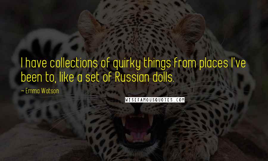 Emma Watson Quotes: I have collections of quirky things from places I've been to, like a set of Russian dolls.