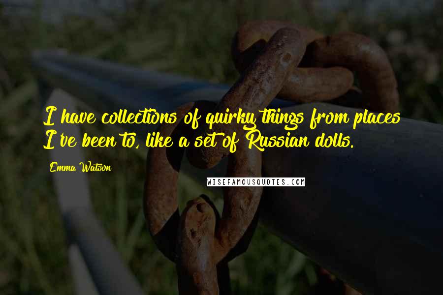 Emma Watson Quotes: I have collections of quirky things from places I've been to, like a set of Russian dolls.