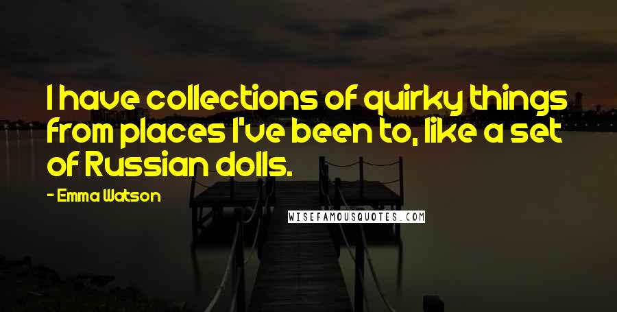 Emma Watson Quotes: I have collections of quirky things from places I've been to, like a set of Russian dolls.