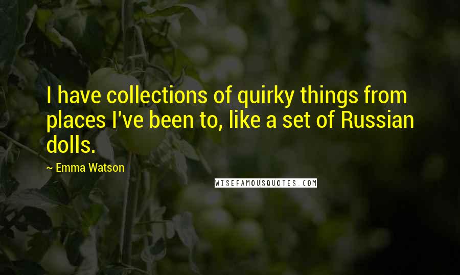 Emma Watson Quotes: I have collections of quirky things from places I've been to, like a set of Russian dolls.