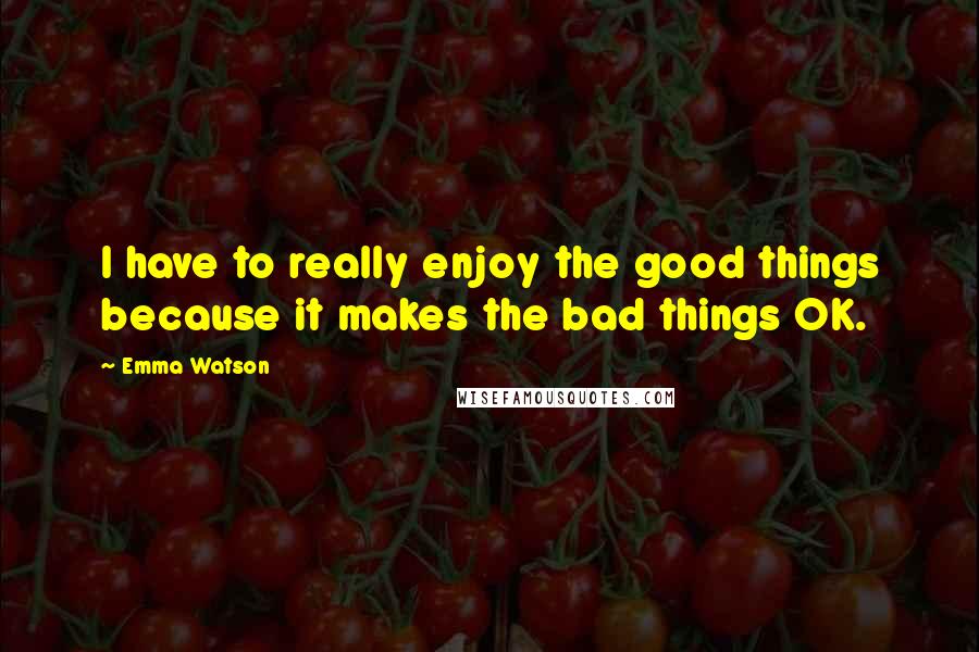 Emma Watson Quotes: I have to really enjoy the good things because it makes the bad things OK.