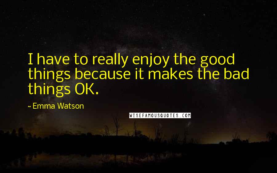 Emma Watson Quotes: I have to really enjoy the good things because it makes the bad things OK.