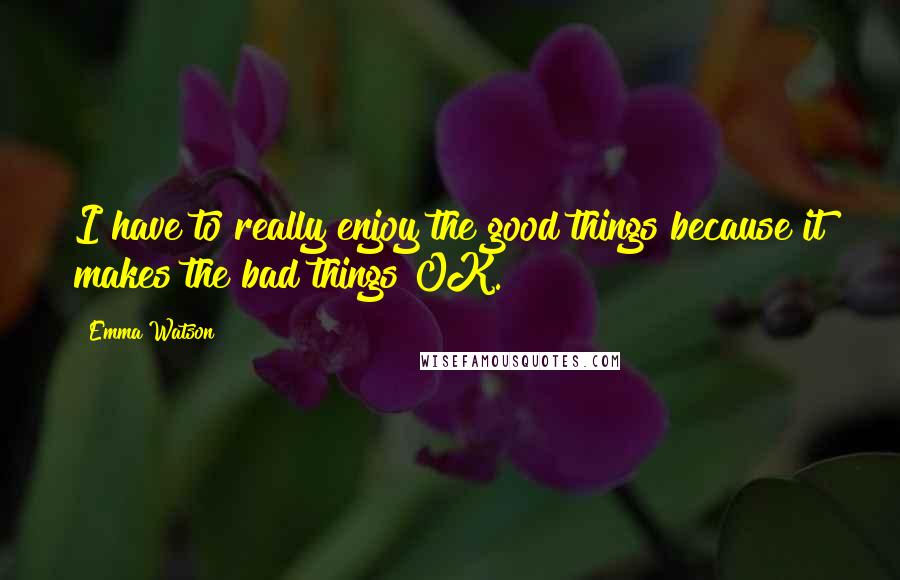 Emma Watson Quotes: I have to really enjoy the good things because it makes the bad things OK.