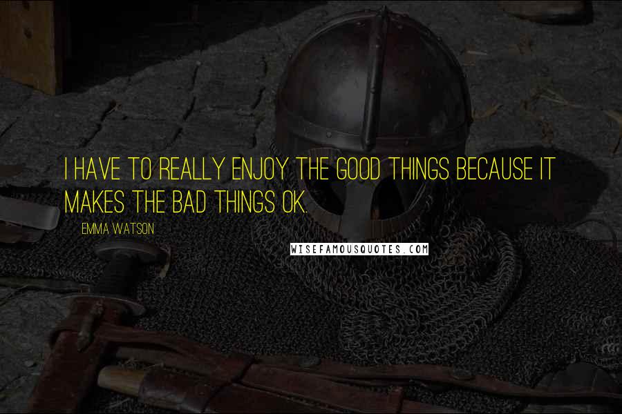 Emma Watson Quotes: I have to really enjoy the good things because it makes the bad things OK.