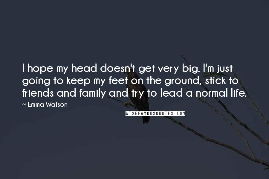 Emma Watson Quotes: I hope my head doesn't get very big. I'm just going to keep my feet on the ground, stick to friends and family and try to lead a normal life.