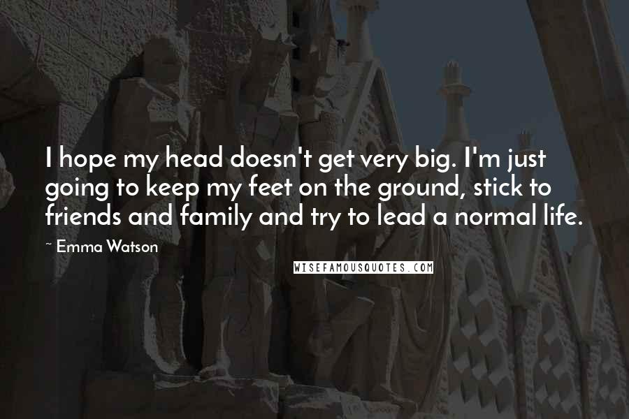 Emma Watson Quotes: I hope my head doesn't get very big. I'm just going to keep my feet on the ground, stick to friends and family and try to lead a normal life.