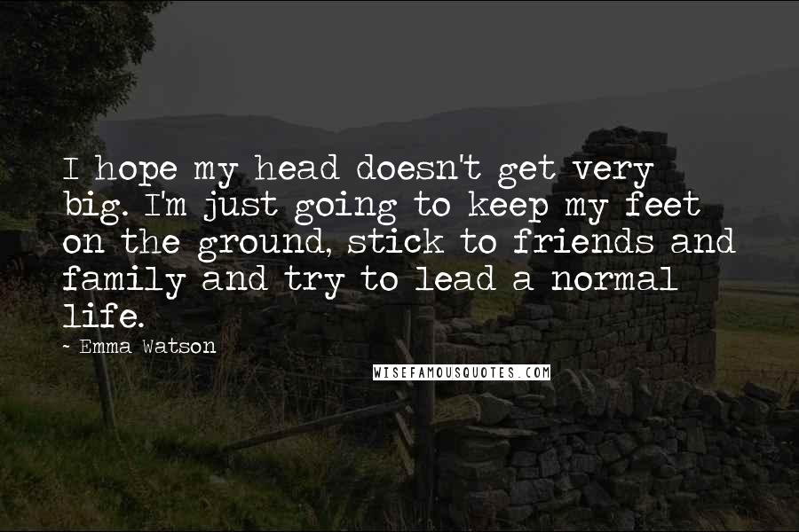 Emma Watson Quotes: I hope my head doesn't get very big. I'm just going to keep my feet on the ground, stick to friends and family and try to lead a normal life.