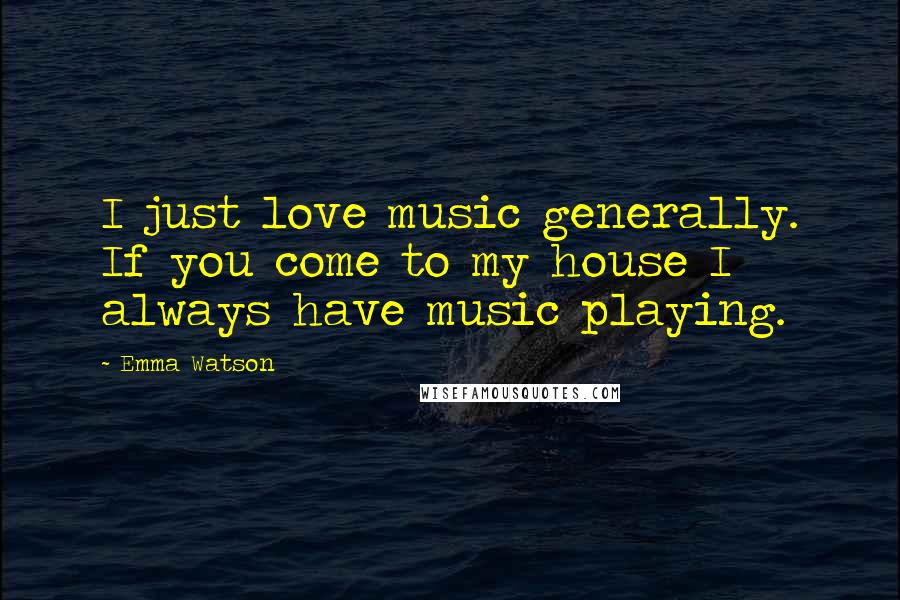 Emma Watson Quotes: I just love music generally. If you come to my house I always have music playing.