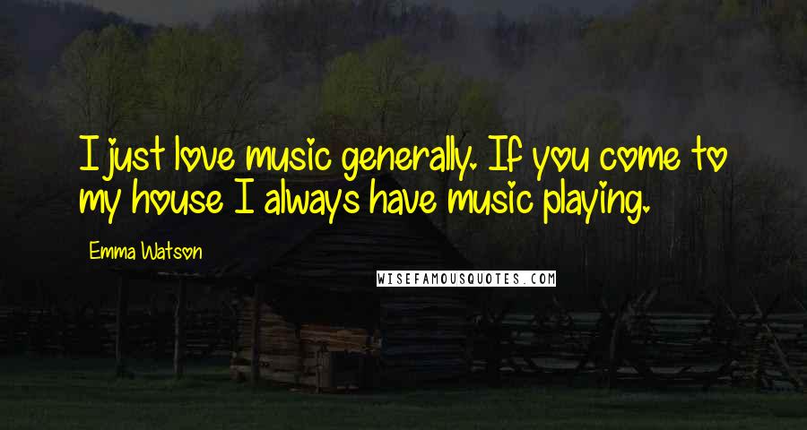 Emma Watson Quotes: I just love music generally. If you come to my house I always have music playing.