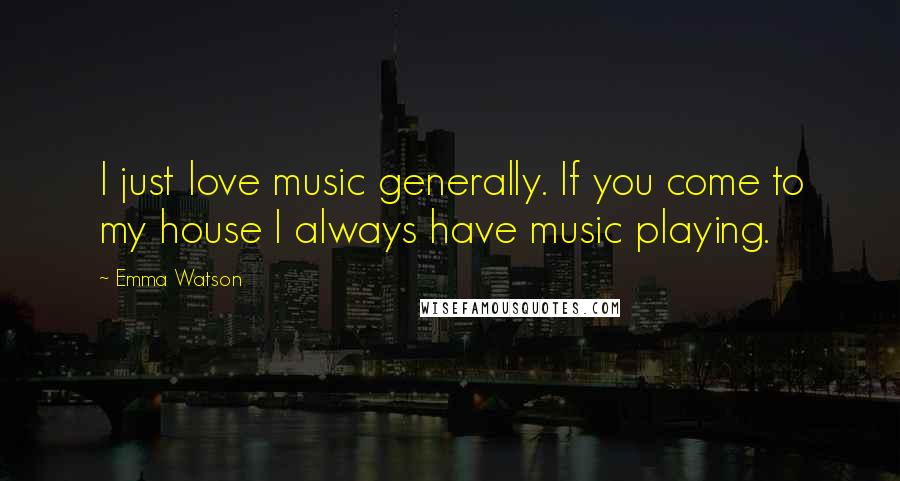 Emma Watson Quotes: I just love music generally. If you come to my house I always have music playing.