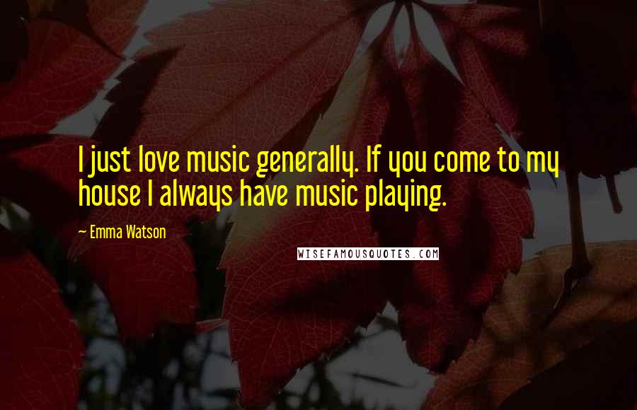 Emma Watson Quotes: I just love music generally. If you come to my house I always have music playing.