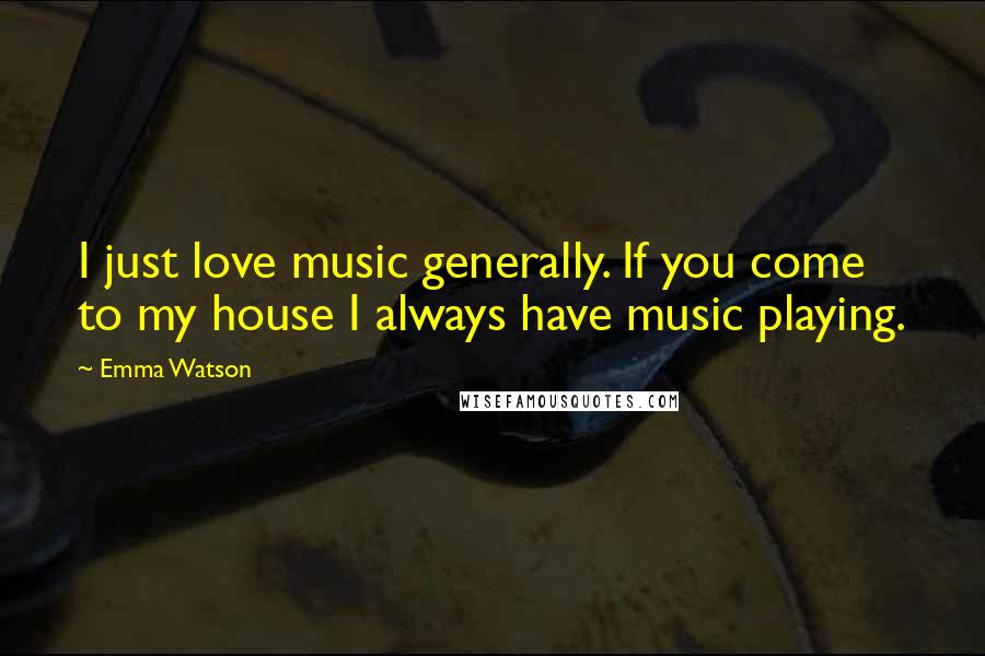 Emma Watson Quotes: I just love music generally. If you come to my house I always have music playing.