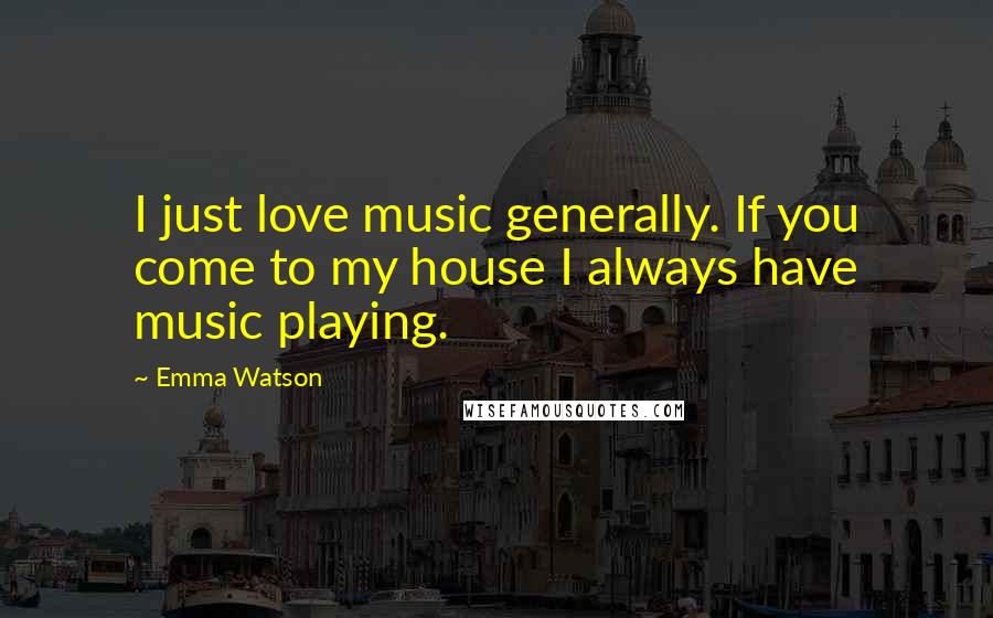 Emma Watson Quotes: I just love music generally. If you come to my house I always have music playing.