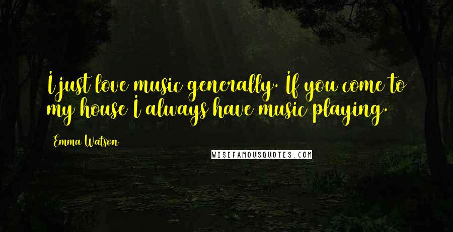 Emma Watson Quotes: I just love music generally. If you come to my house I always have music playing.