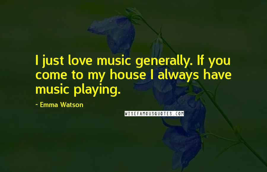 Emma Watson Quotes: I just love music generally. If you come to my house I always have music playing.