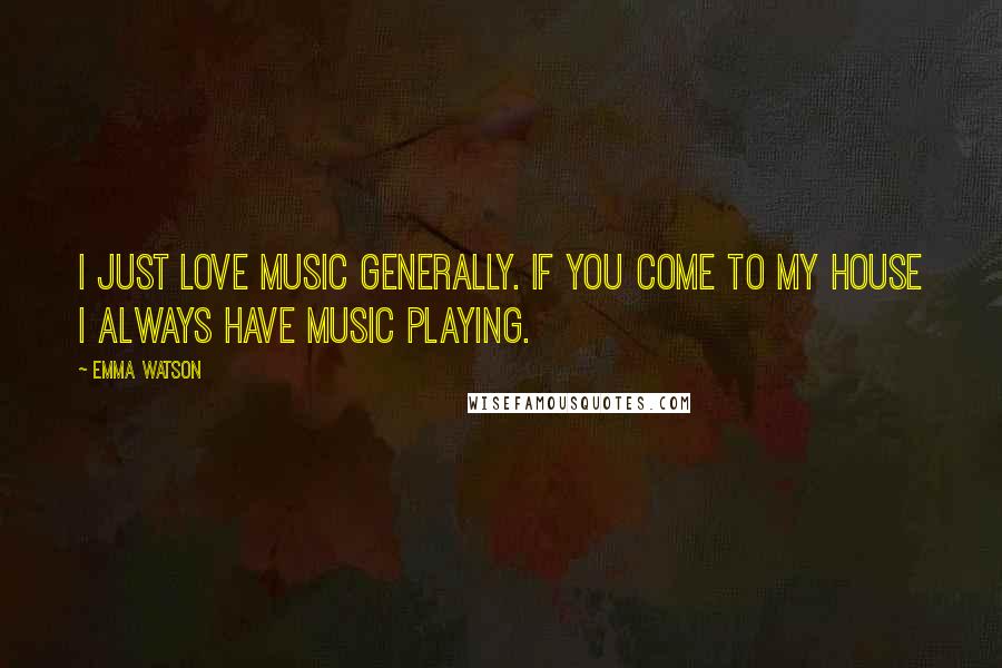 Emma Watson Quotes: I just love music generally. If you come to my house I always have music playing.