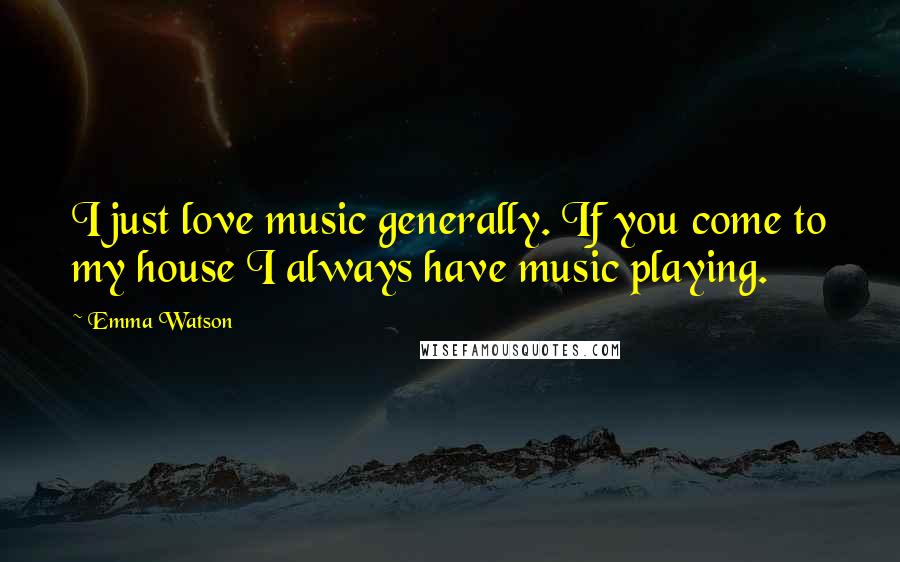 Emma Watson Quotes: I just love music generally. If you come to my house I always have music playing.