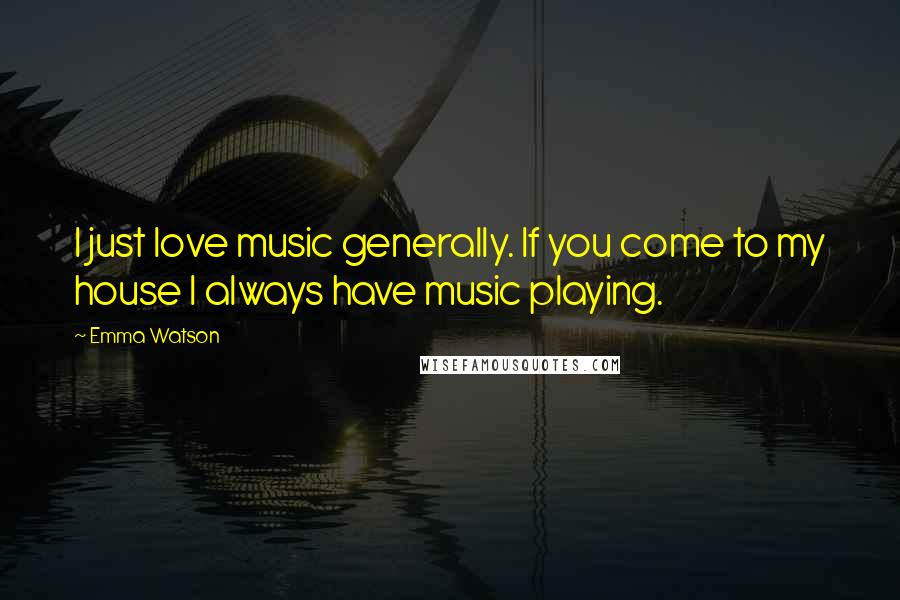 Emma Watson Quotes: I just love music generally. If you come to my house I always have music playing.