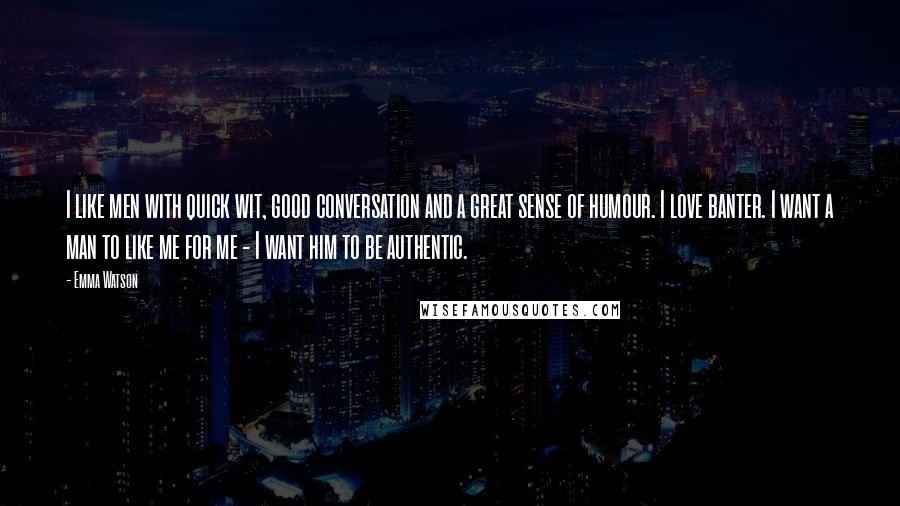 Emma Watson Quotes: I like men with quick wit, good conversation and a great sense of humour. I love banter. I want a man to like me for me - I want him to be authentic.