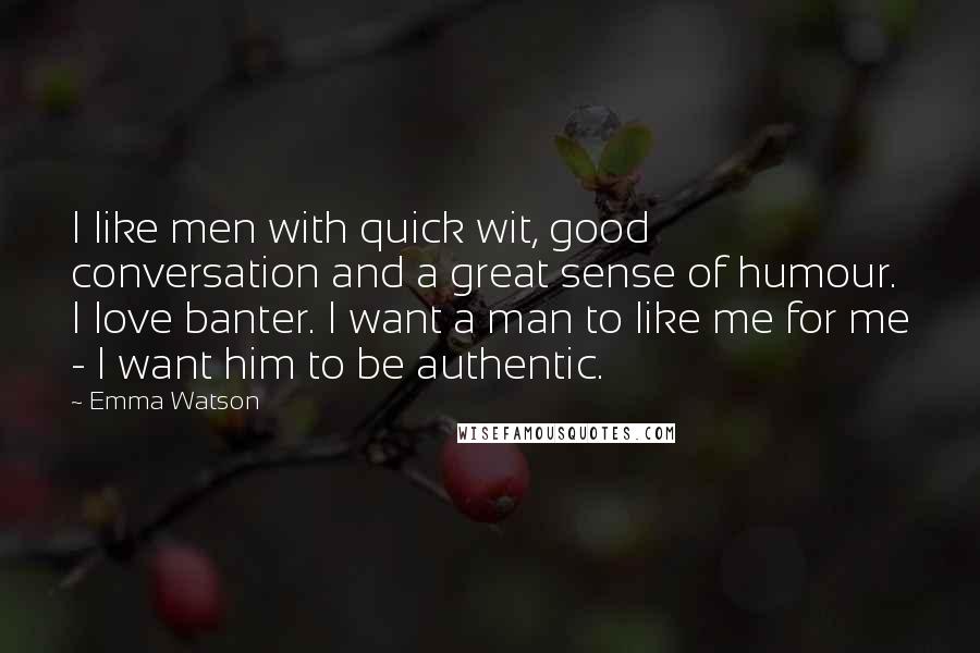 Emma Watson Quotes: I like men with quick wit, good conversation and a great sense of humour. I love banter. I want a man to like me for me - I want him to be authentic.