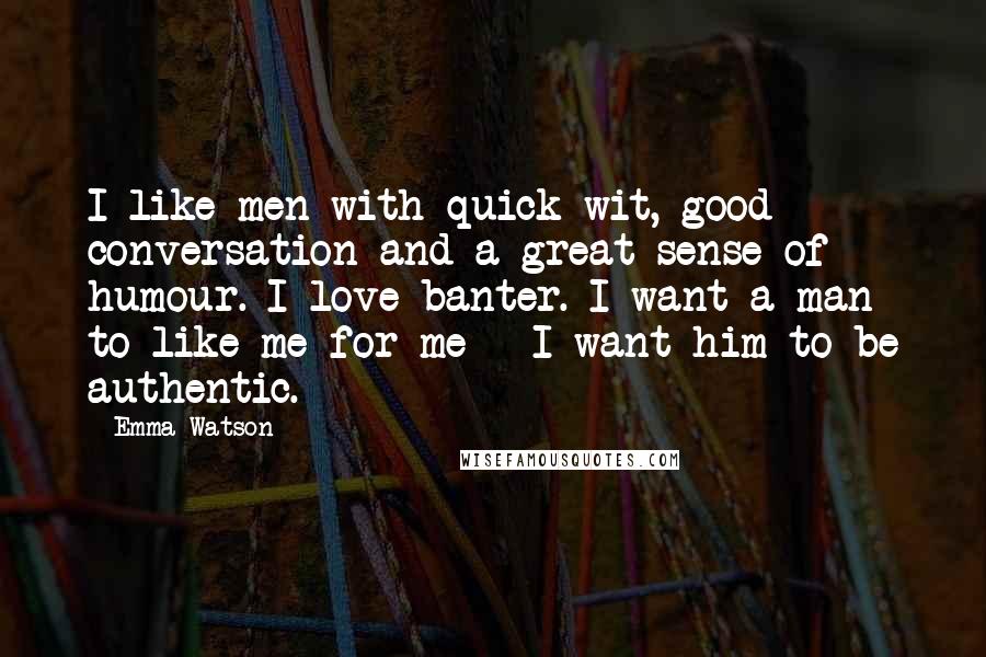 Emma Watson Quotes: I like men with quick wit, good conversation and a great sense of humour. I love banter. I want a man to like me for me - I want him to be authentic.