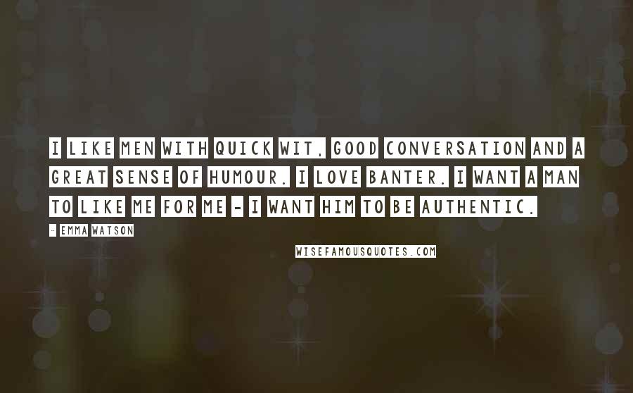 Emma Watson Quotes: I like men with quick wit, good conversation and a great sense of humour. I love banter. I want a man to like me for me - I want him to be authentic.