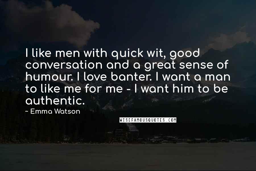 Emma Watson Quotes: I like men with quick wit, good conversation and a great sense of humour. I love banter. I want a man to like me for me - I want him to be authentic.