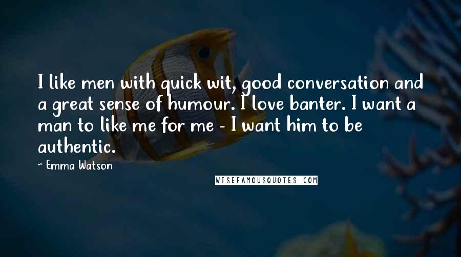 Emma Watson Quotes: I like men with quick wit, good conversation and a great sense of humour. I love banter. I want a man to like me for me - I want him to be authentic.