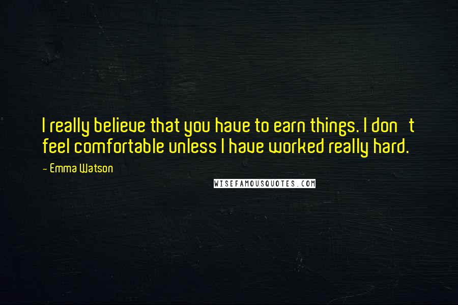 Emma Watson Quotes: I really believe that you have to earn things. I don't feel comfortable unless I have worked really hard.