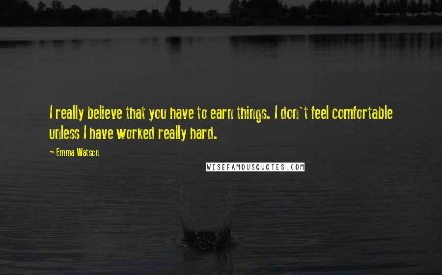 Emma Watson Quotes: I really believe that you have to earn things. I don't feel comfortable unless I have worked really hard.