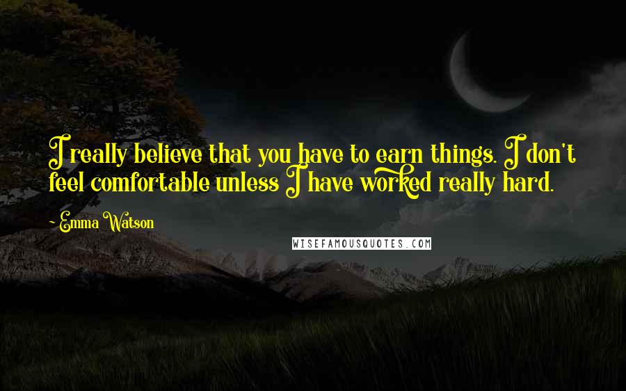 Emma Watson Quotes: I really believe that you have to earn things. I don't feel comfortable unless I have worked really hard.