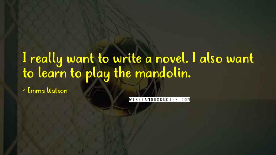 Emma Watson Quotes: I really want to write a novel. I also want to learn to play the mandolin.