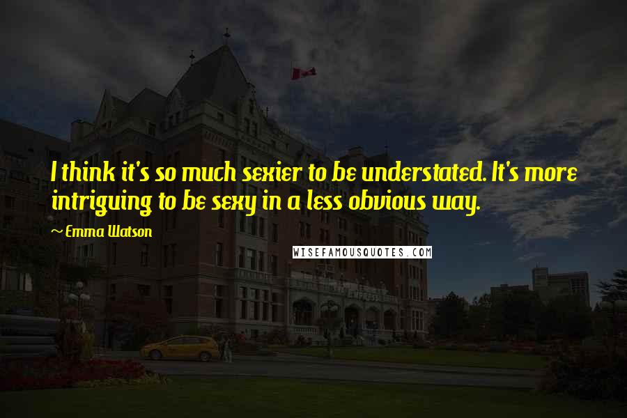 Emma Watson Quotes: I think it's so much sexier to be understated. It's more intriguing to be sexy in a less obvious way.