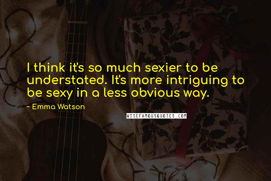 Emma Watson Quotes: I think it's so much sexier to be understated. It's more intriguing to be sexy in a less obvious way.