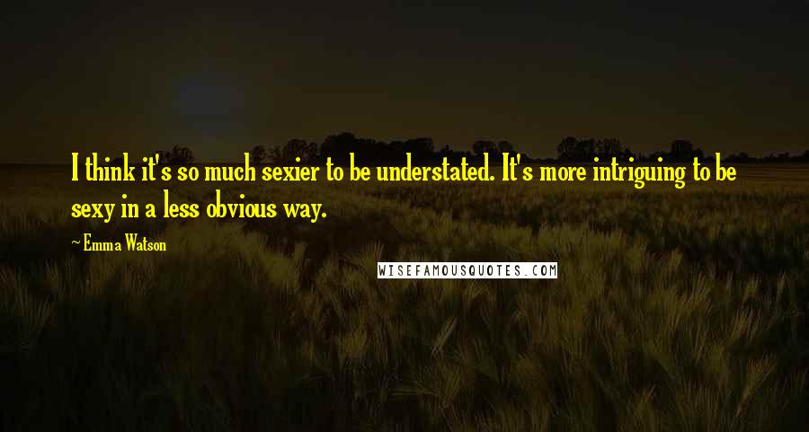 Emma Watson Quotes: I think it's so much sexier to be understated. It's more intriguing to be sexy in a less obvious way.