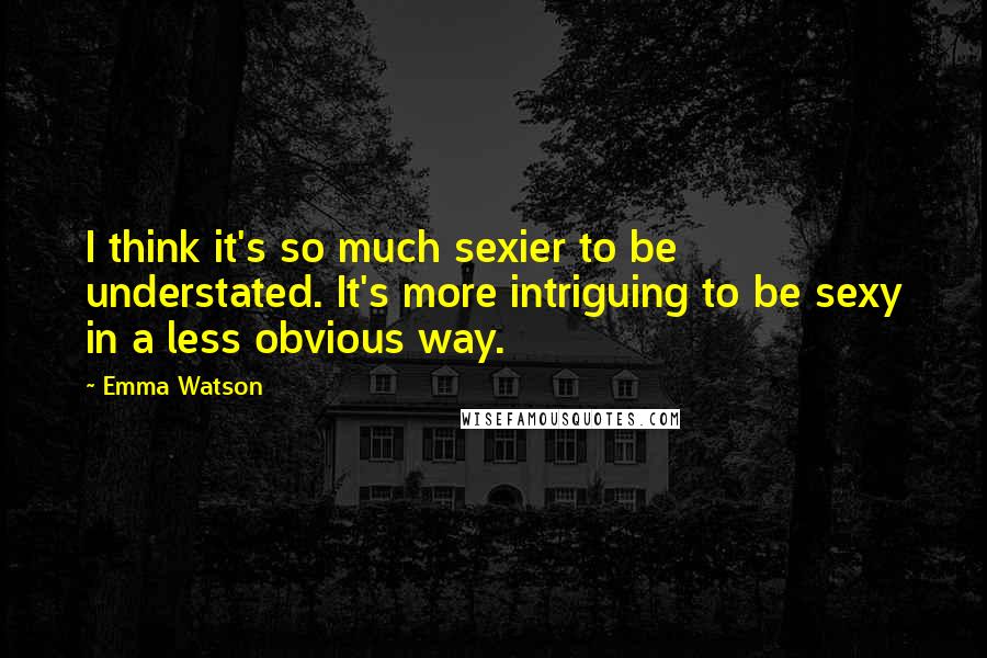 Emma Watson Quotes: I think it's so much sexier to be understated. It's more intriguing to be sexy in a less obvious way.