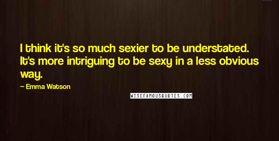Emma Watson Quotes: I think it's so much sexier to be understated. It's more intriguing to be sexy in a less obvious way.