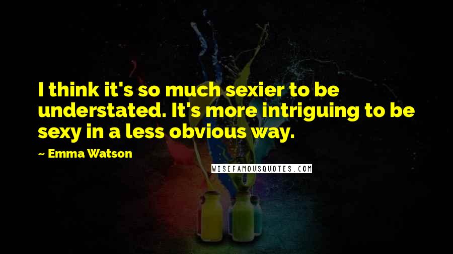 Emma Watson Quotes: I think it's so much sexier to be understated. It's more intriguing to be sexy in a less obvious way.