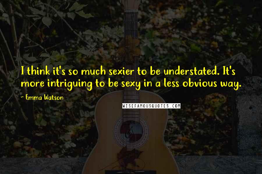 Emma Watson Quotes: I think it's so much sexier to be understated. It's more intriguing to be sexy in a less obvious way.
